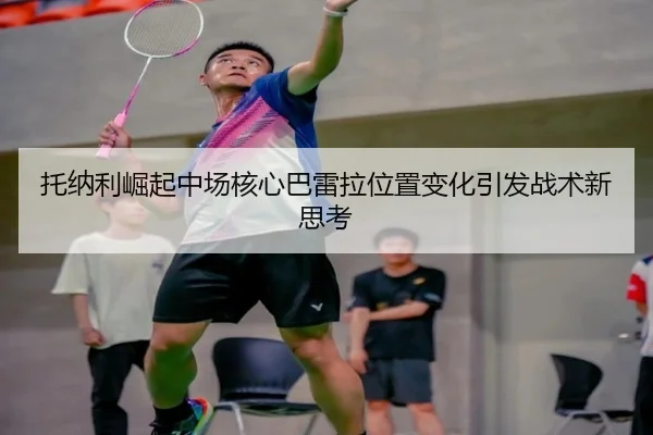 托纳利崛起中场核心巴雷拉位置变化引发战术新思考 - MilanSports