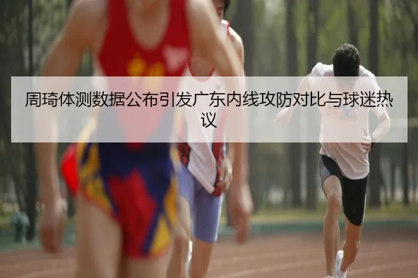 周琦体测数据公布引发广东内线攻防对比与球迷热议 - MilanSports